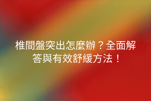 椎間盤突出怎麼辦？全面解答與有效舒緩方法！