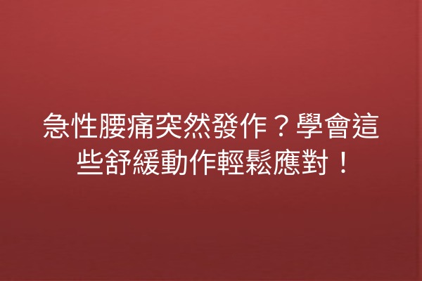 急性腰痛突然發作？學會這些舒緩動作輕鬆應對！