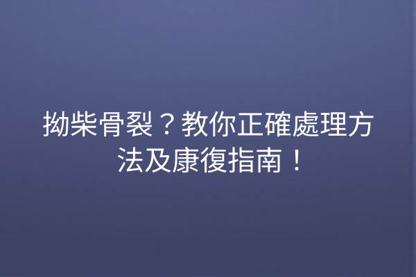 拗柴骨裂？教你正確處理方法及康復指南！