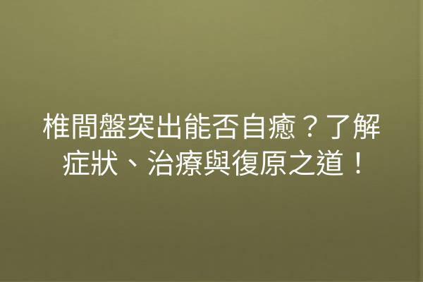 椎間盤突出能否自癒？了解症狀、治療與復原之道！