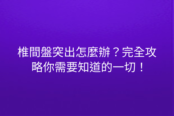 椎間盤突出怎麼辦？完全攻略你需要知道的一切！