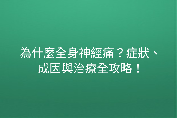 為什麼全身神經痛？症狀、成因與治療全攻略！