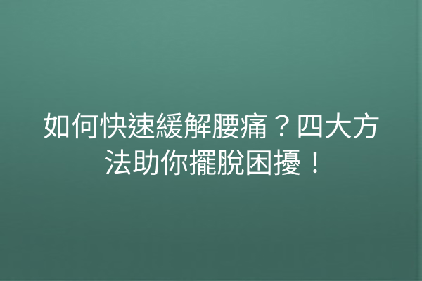 如何快速緩解腰痛？四大方法助你擺脫困擾！
