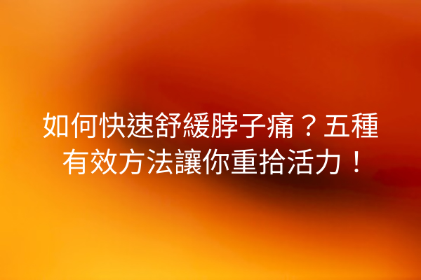 如何快速舒緩脖子痛？五種有效方法讓你重拾活力！