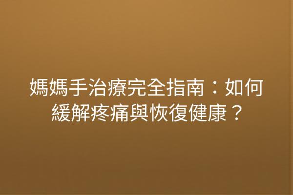 媽媽手治療完全指南:如何緩解疼痛與恢復健康? 媽媽手治療完全指南:如何緩解疼痛與恢復健康?