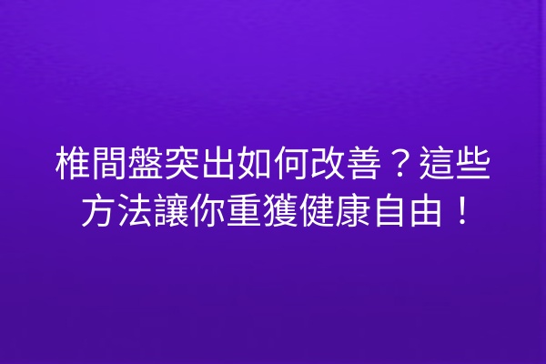椎間盤突出如何改善？這些方法讓你重獲健康自由！