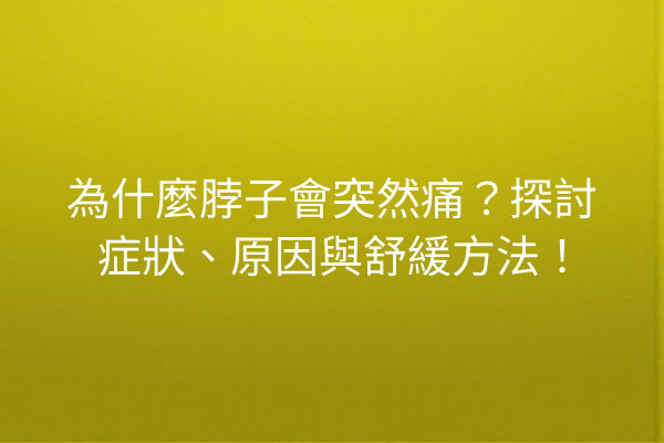 為什麼脖子會突然痛？探討症狀、原因與舒緩方法！