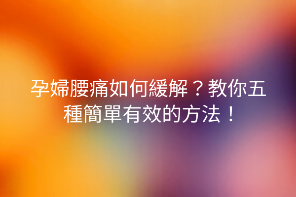 孕婦腰痛如何緩解？教你五種簡單有效的方法！