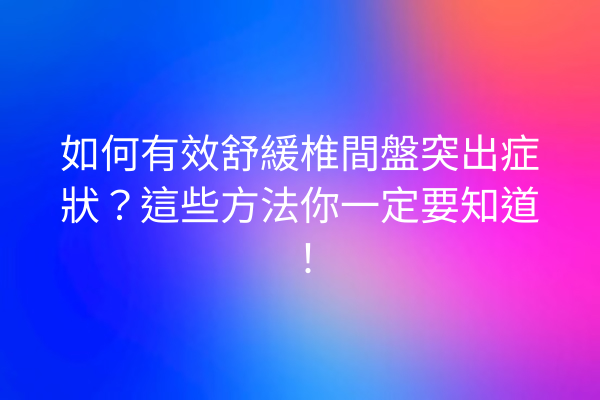 如何有效舒緩椎間盤突出症狀？這些方法你一定要知道！