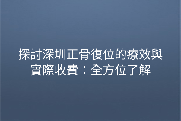 探討深圳正骨復位的療效與實際收費：全方位了解