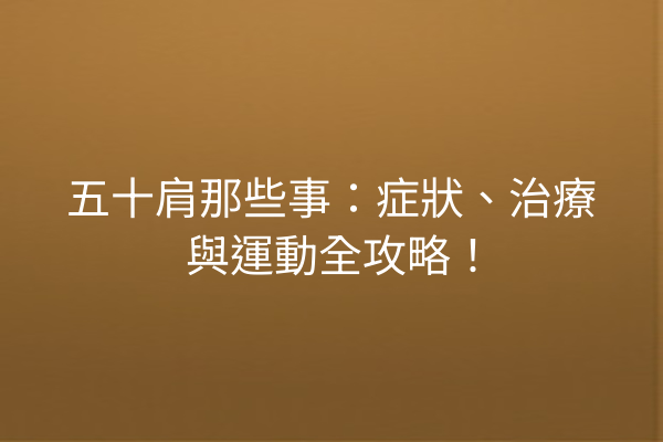 五十肩那些事：症狀、治療與運動全攻略！