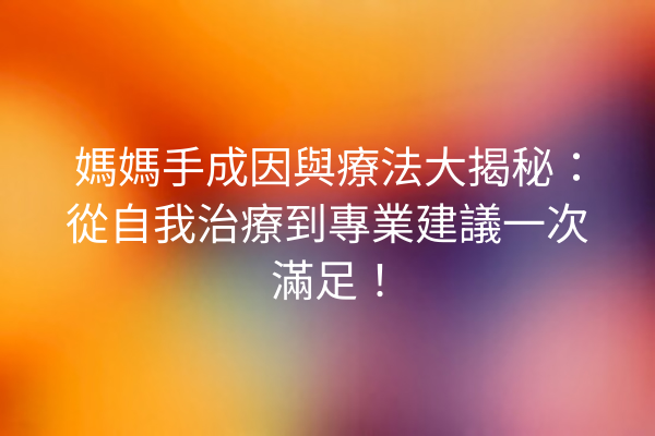 媽媽手成因與療法大揭秘:從自我治療到專業建議一次滿足! 媽媽手成因與療法大揭秘:從自我治療到專業建議一次滿足!