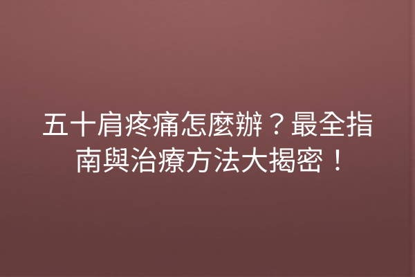 五十肩疼痛怎麼辦？最全指南與治療方法大揭密！