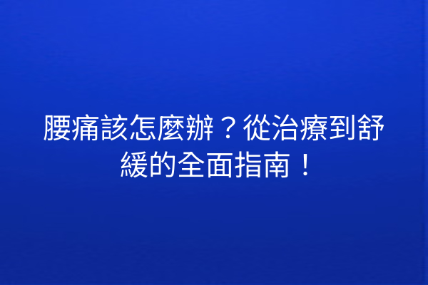 腰痛該怎麼辦？從治療到舒緩的全面指南！