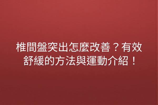 椎間盤突出怎麼改善?有效舒緩的方法與運動介紹! 椎間盤突出怎麼改善?有效舒緩的方法與運動介紹!