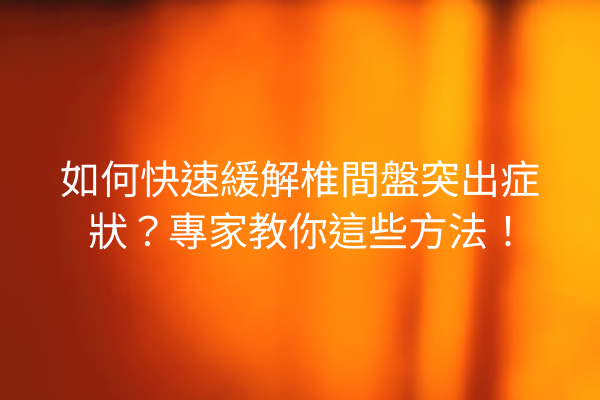 如何快速緩解椎間盤突出症狀？專家教你這些方法！