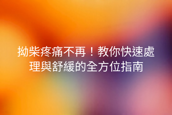 拗柴疼痛不再！教你快速處理與舒緩的全方位指南