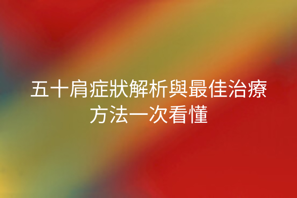 五十肩症狀解析與最佳治療方法一次看懂
