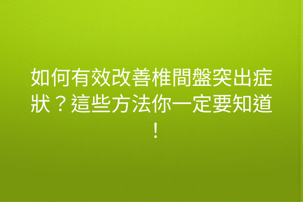 如何有效改善椎間盤突出症狀？這些方法你一定要知道！