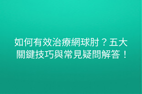 如何有效治療網球肘？五大關鍵技巧與常見疑問解答！