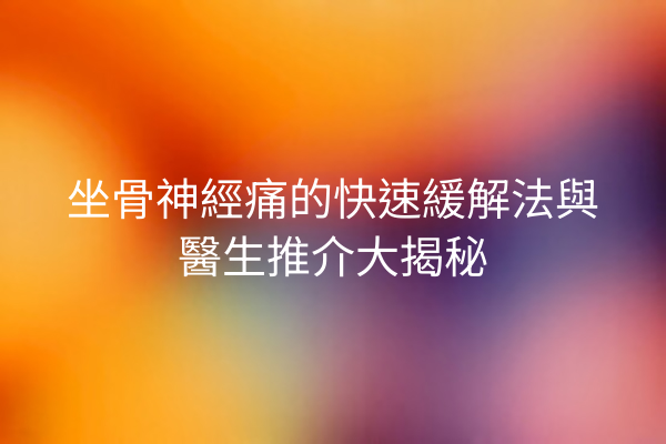 坐骨神經痛的快速緩解法與醫生推介大揭秘