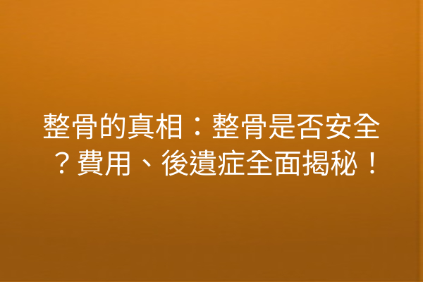 整骨的真相：整骨是否安全？費用、後遺症全面揭秘！