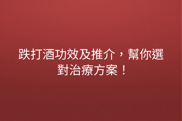 跌打酒功效及推介，幫你選對治療方案！
