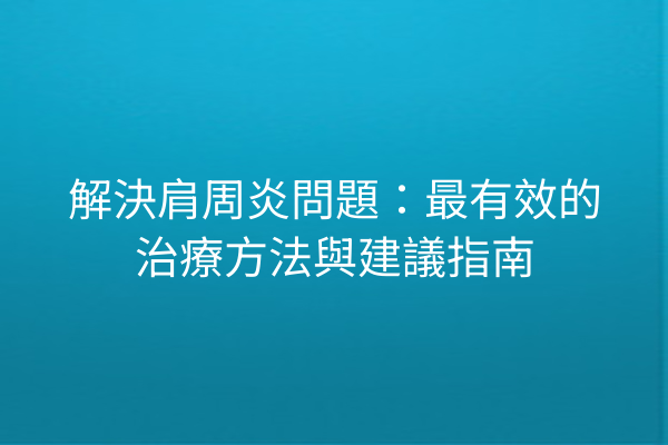 解決肩周炎問題:最有效的治療方法與建議指南 解決肩周炎問題:最有效的治療方法與建議指南