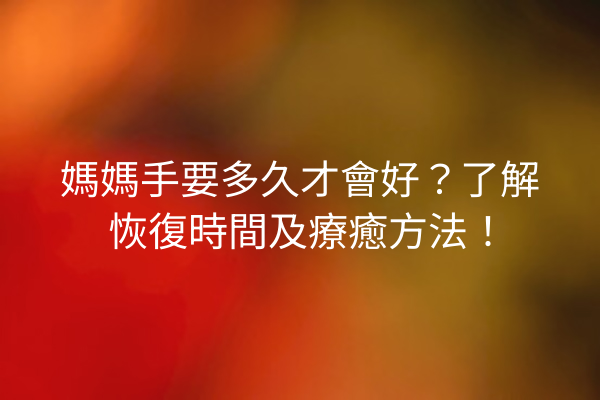 媽媽手要多久才會好？了解恢復時間及療癒方法！