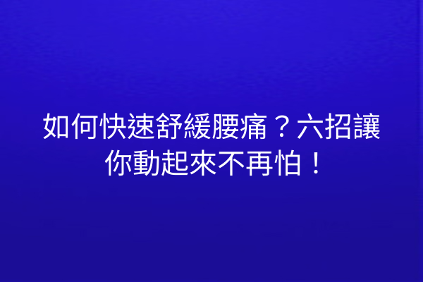 如何快速舒緩腰痛？六招讓你動起來不再怕！