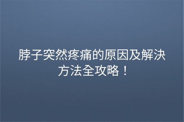 脖子突然疼痛的原因及解決方法全攻略！