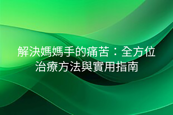 解決媽媽手的痛苦：全方位治療方法與實用指南