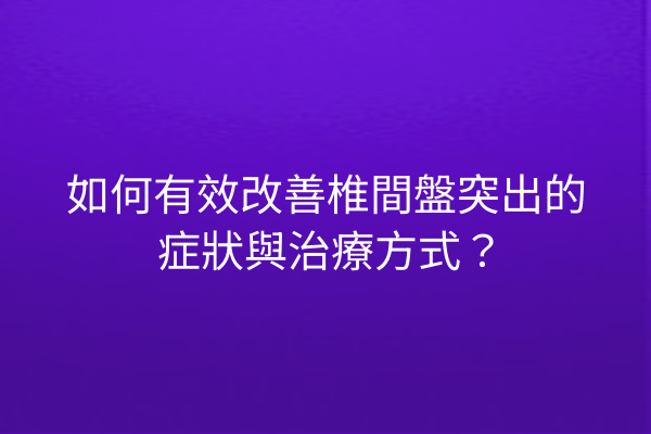 如何有效改善椎間盤突出的症狀與治療方式？