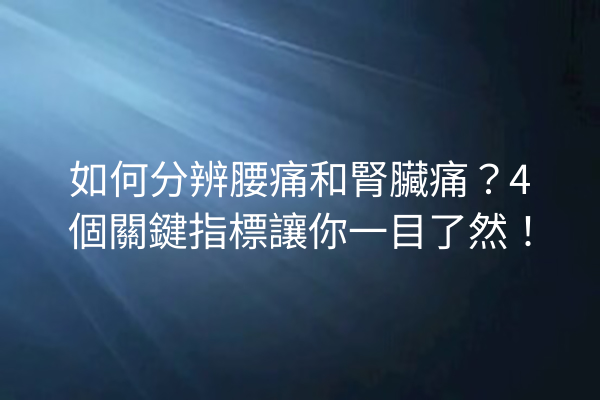 如何分辨腰痛和腎臟痛？4個關鍵指標讓你一目了然！