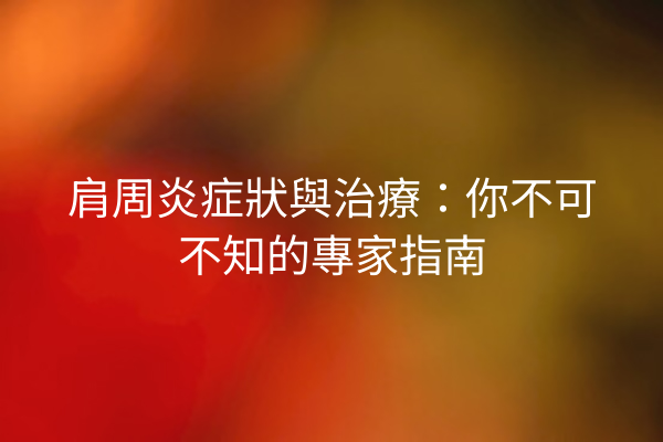 肩周炎症狀與治療：你不可不知的專家指南