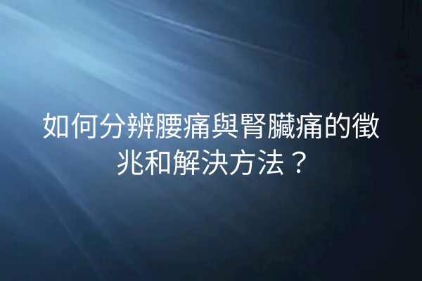 如何分辨腰痛與腎臟痛的徵兆和解決方法？