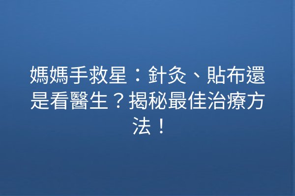 媽媽手救星：針灸、貼布還是看醫生？揭秘最佳治療方法！