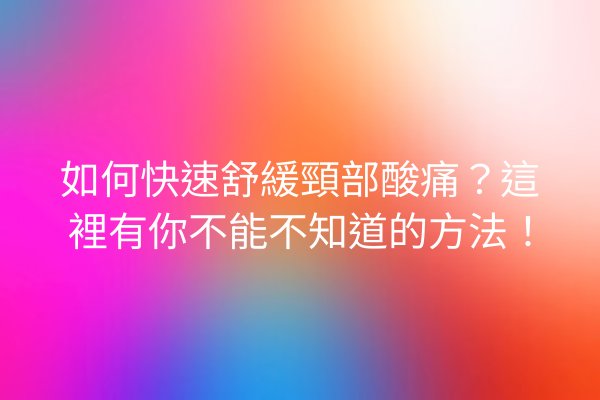 如何快速舒緩頸部酸痛？這裡有你不能不知道的方法！