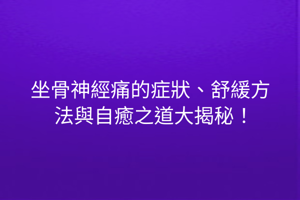 坐骨神經痛的症狀、舒緩方法與自癒之道大揭秘！