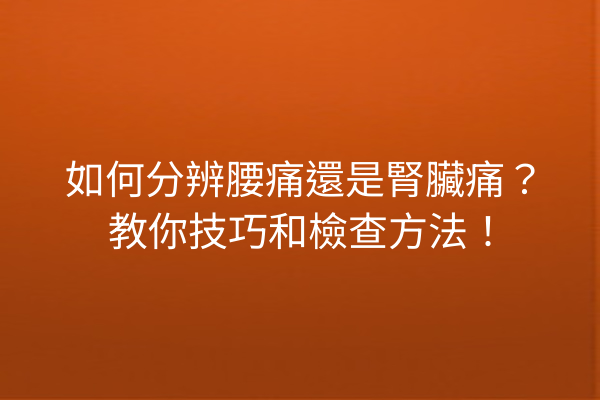 如何分辨腰痛還是腎臟痛？教你技巧和檢查方法！