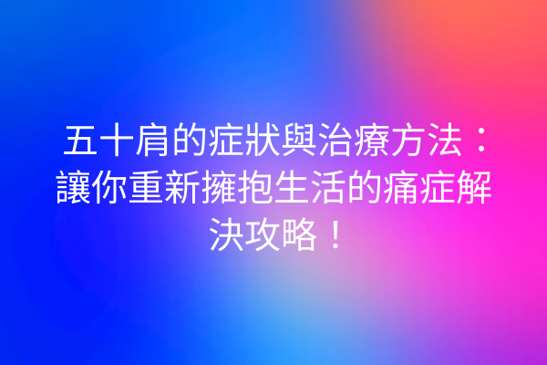 五十肩的症狀與治療方法：讓你重新擁抱生活的痛症解決攻略！