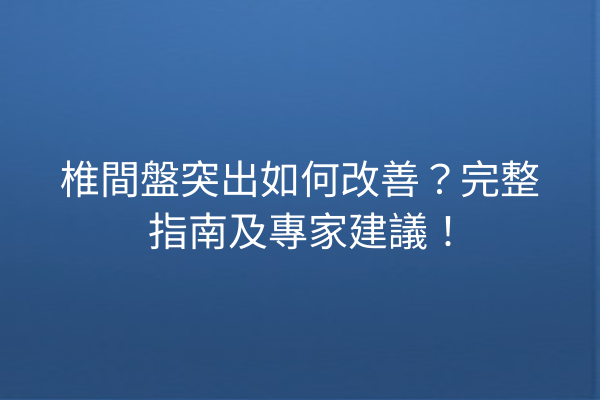 椎間盤突出如何改善？完整指南及專家建議！