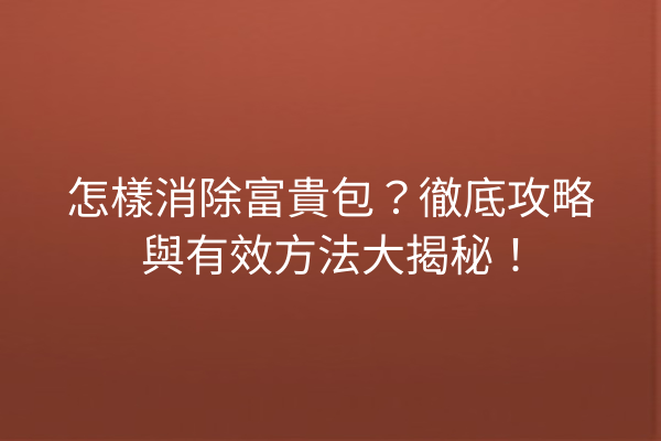 怎樣消除富貴包？徹底攻略與有效方法大揭秘！