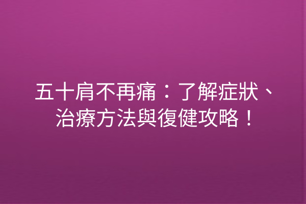 五十肩不再痛：了解症狀、治療方法與復健攻略！