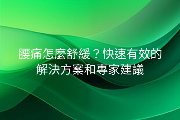 腰痛怎麼舒緩？快速有效的解決方案和專家建議
