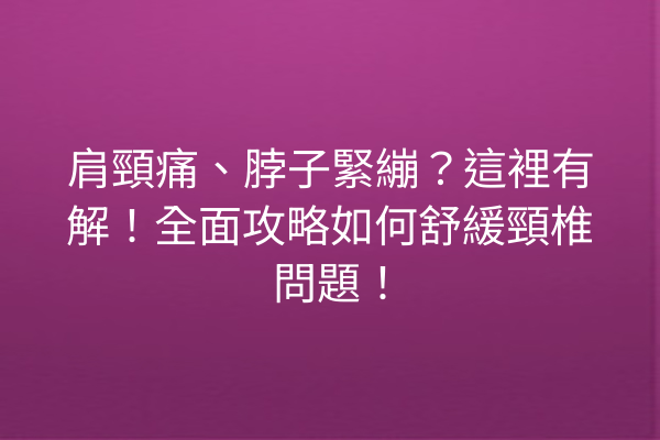 肩頸痛、脖子緊繃？這裡有解！全面攻略如何舒緩頸椎問題！