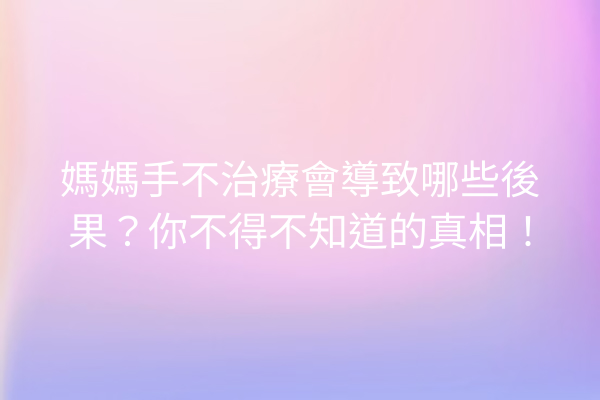 媽媽手不治療會導致哪些後果？你不得不知道的真相！