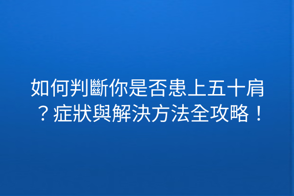 如何判斷你是否患上五十肩？症狀與解決方法全攻略！