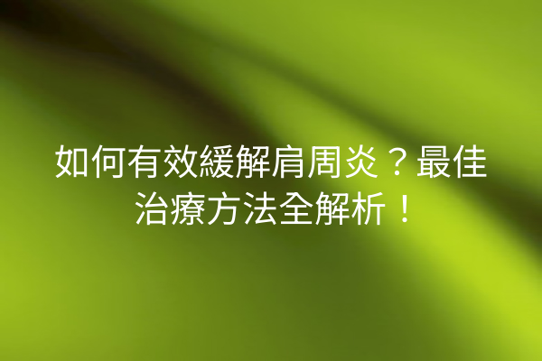 如何有效緩解肩周炎？最佳治療方法全解析！