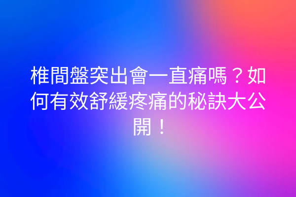 椎間盤突出會一直痛嗎?如何有效舒緩疼痛的秘訣大公開! 椎間盤突出會一直痛嗎?如何有效舒緩疼痛的秘訣大公開!